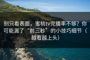 别只看表面，蜜桃tv完播率不够？你可能漏了“前三秒”的小技巧细节（越看越上头）