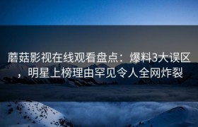 蘑菇影视在线观看盘点：爆料3大误区，明星上榜理由罕见令人全网炸裂