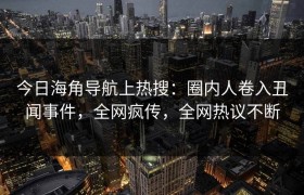 今日海角导航上热搜：圈内人卷入丑闻事件，全网疯传，全网热议不断