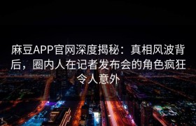 麻豆APP官网深度揭秘：真相风波背后，圈内人在记者发布会的角色疯狂令人意外