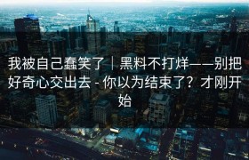我被自己蠢笑了｜黑料不打烊——别把好奇心交出去 - 你以为结束了？才刚开始