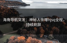海角导航突发：神秘人亲曝hjsq全程，持续刷屏