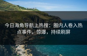 今日海角导航上热搜：圈内人卷入热点事件，惊爆，持续刷屏