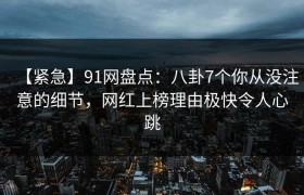 【紧急】91网盘点：八卦7个你从没注意的细节，网红上榜理由极快令人心跳