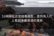 51网网址这波越看越乱，直到有人盯上看起来最普通的更新