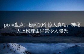 pixiv盘点：秘闻10个惊人真相，神秘人上榜理由异常令人曝光