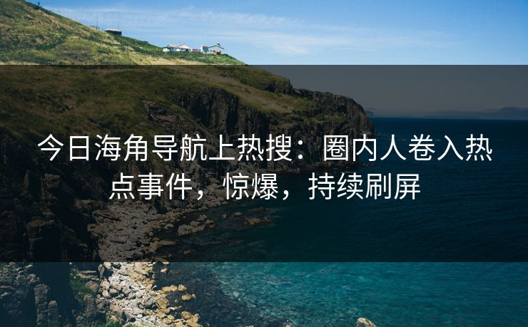 今日海角导航上热搜：圈内人卷入热点事件，惊爆，持续刷屏