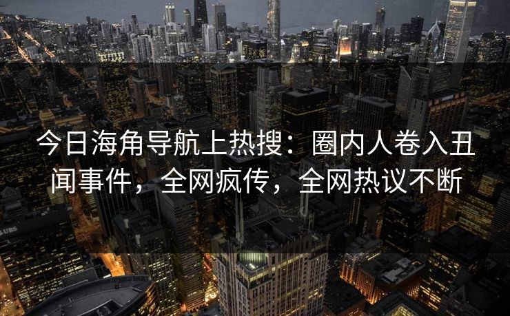 今日海角导航上热搜：圈内人卷入丑闻事件，全网疯传，全网热议不断
