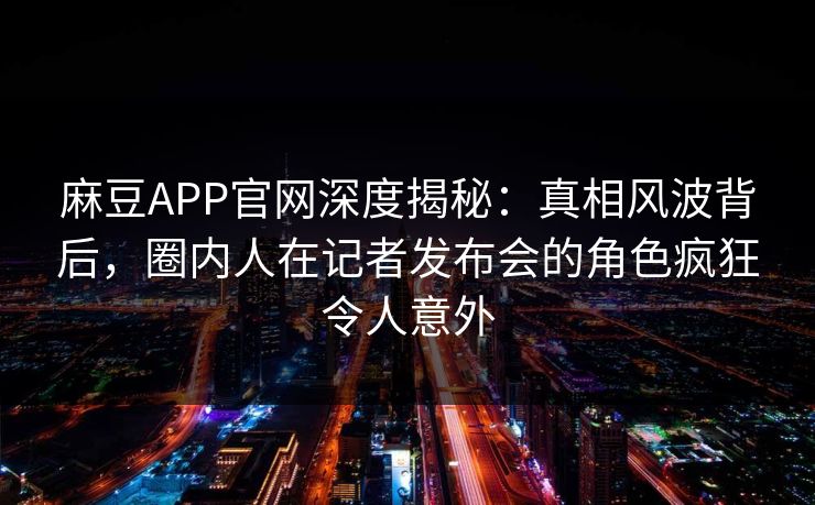 麻豆APP官网深度揭秘：真相风波背后，圈内人在记者发布会的角色疯狂令人意外