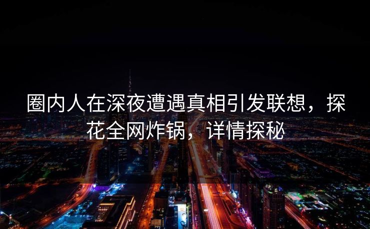 圈内人在深夜遭遇真相引发联想，探花全网炸锅，详情探秘