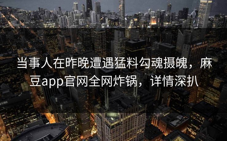 当事人在昨晚遭遇猛料勾魂摄魄，麻豆app官网全网炸锅，详情深扒