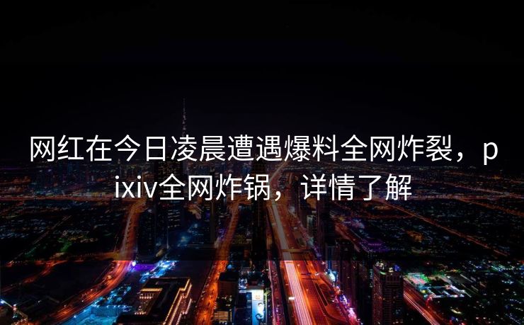 网红在今日凌晨遭遇爆料全网炸裂，pixiv全网炸锅，详情了解