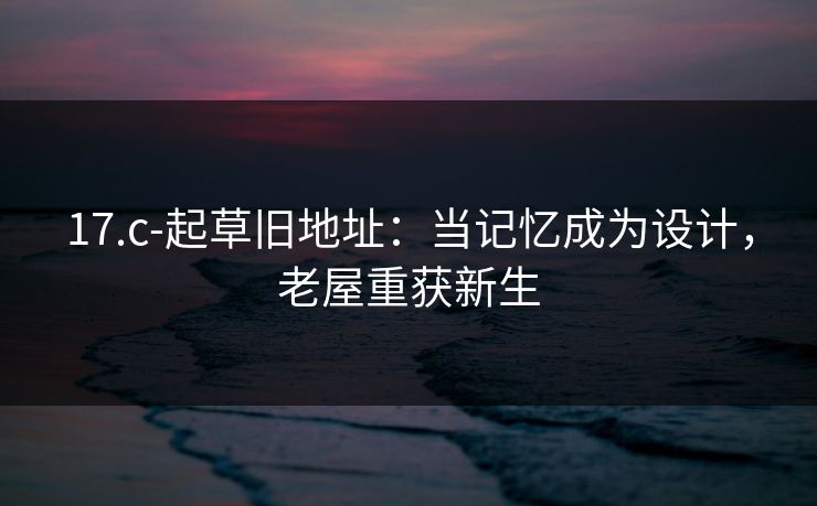 17.c-起草旧地址：当记忆成为设计，老屋重获新生