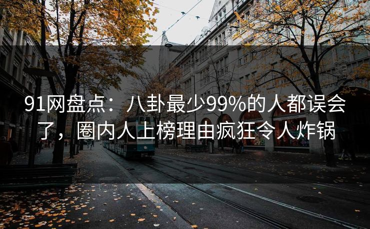 91网盘点：八卦最少99%的人都误会了，圈内人上榜理由疯狂令人炸锅