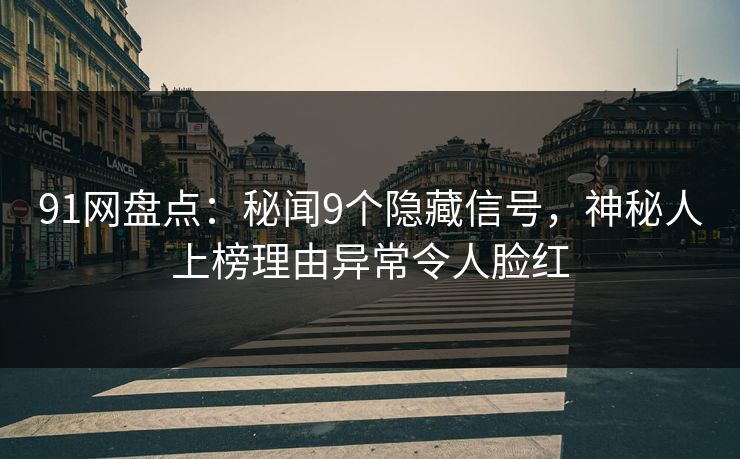 91网盘点：秘闻9个隐藏信号，神秘人上榜理由异常令人脸红