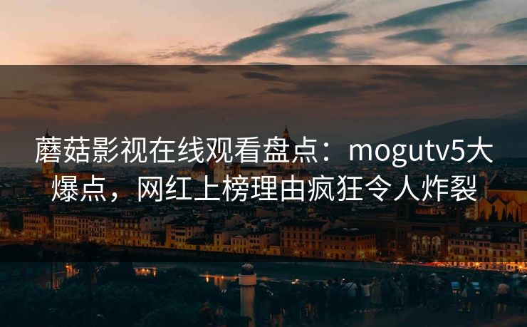 蘑菇影视在线观看盘点：mogutv5大爆点，网红上榜理由疯狂令人炸裂