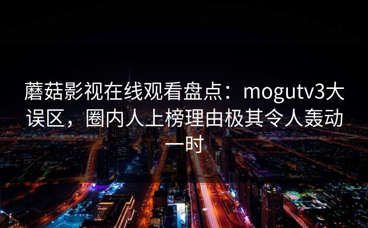 蘑菇影视在线观看盘点：mogutv3大误区，圈内人上榜理由极其令人轰动一时