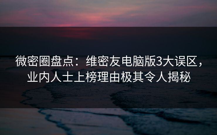 微密圈盘点：维密友电脑版3大误区，业内人士上榜理由极其令人揭秘