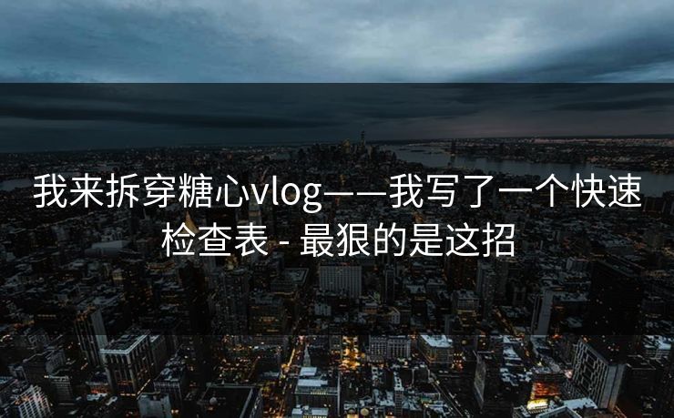 我来拆穿糖心vlog——我写了一个快速检查表 - 最狠的是这招