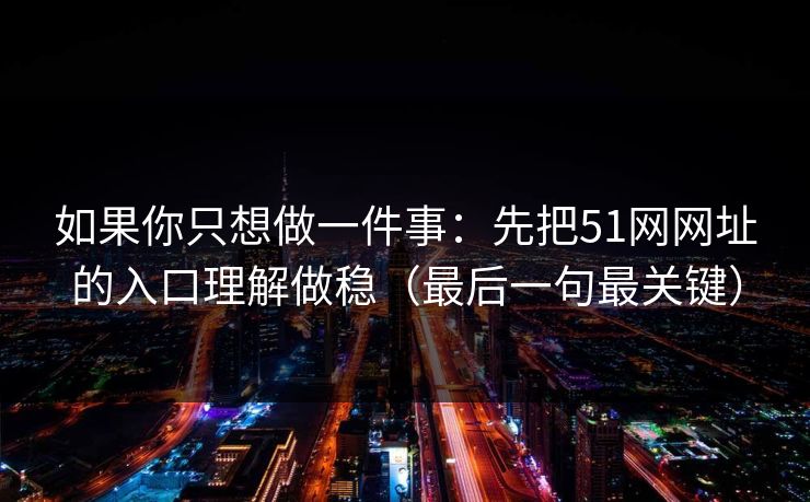 如果你只想做一件事:先把51网网址的入口理解做稳(最后一句最关键) 如果你只想做一件事:先把51网网址的入口理解做稳(最后一句最关键)