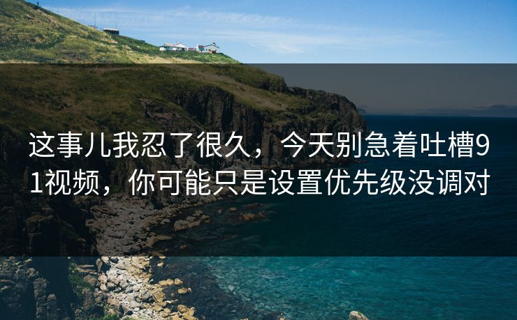 这事儿我忍了很久，今天别急着吐槽91视频，你可能只是设置优先级没调对