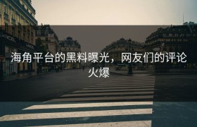 海角平台的黑料曝光，网友们的评论火爆