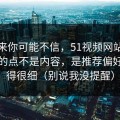 说出来你可能不信，51视频网站让我服气的点不是内容，是推荐偏好处理得很细（别说我没提醒）