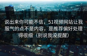 说出来你可能不信，51视频网站让我服气的点不是内容，是推荐偏好处理得很细（别说我没提醒）