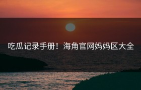 吃瓜记录手册！海角官网妈妈区大全