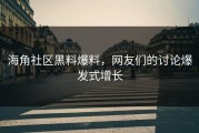 海角社区黑料爆料，网友们的讨论爆发式增长