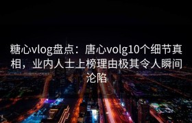 糖心vlog盘点：唐心volg10个细节真相，业内人士上榜理由极其令人瞬间沦陷