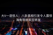 大V一语惊人：八卦真相引发令人震惊，海角导航疯狂转发