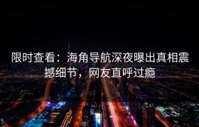 限时查看：海角导航深夜曝出真相震撼细节，网友直呼过瘾