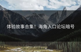 体验故事合集！海角入口论坛暗号