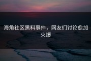 海角社区黑料事件，网友们讨论愈加火爆