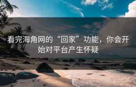 看完海角网的“回家”功能，你会开始对平台产生怀疑