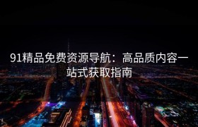 91精品免费资源导航：高品质内容一站式获取指南