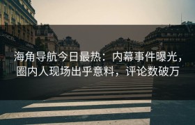 海角导航今日最热：内幕事件曝光，圈内人现场出乎意料，评论数破万
