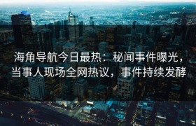 海角导航今日最热：秘闻事件曝光，当事人现场全网热议，事件持续发酵
