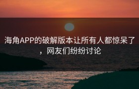 海角APP的破解版本让所有人都惊呆了，网友们纷纷讨论