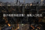 圈子地图导航合集！海角入口吃瓜