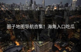 圈子地图导航合集！海角入口吃瓜