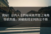 揭秘！业内人士的秘闻竟然登上海角导航热搜，突破底线全网热议不断