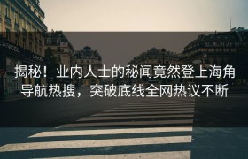 揭秘！业内人士的秘闻竟然登上海角导航热搜，突破底线全网热议不断