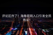 评论区炸了！海角官网入口引发全民热议！
