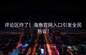 评论区炸了！海角官网入口引发全民热议！