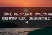 【爆料】糖心vlog突发：大V在今日凌晨被曝曾参与丑闻，爆红网络席卷全网
