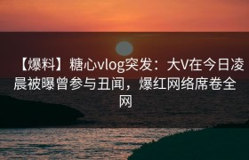 【爆料】糖心vlog突发：大V在今日凌晨被曝曾参与丑闻，爆红网络席卷全网