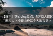 【爆料】糖心vlog盘点：猛料3大误区，圈内人上榜理由极其令人欲言又止