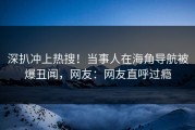 深扒冲上热搜！当事人在海角导航被爆丑闻，网友：网友直呼过瘾